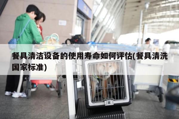 餐具清洁设备的使用寿命如何评估(餐具清洗国家标准)