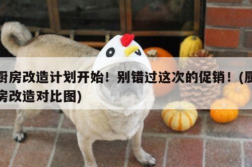 厨房改造计划开始!别错过这次的促销!(厨房改造对比图)